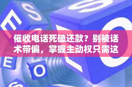 催收电话死磕还款？别被话术带偏，掌握主动权只需这三步