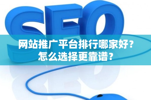 网站推广平台排行哪家好？怎么选择更靠谱？