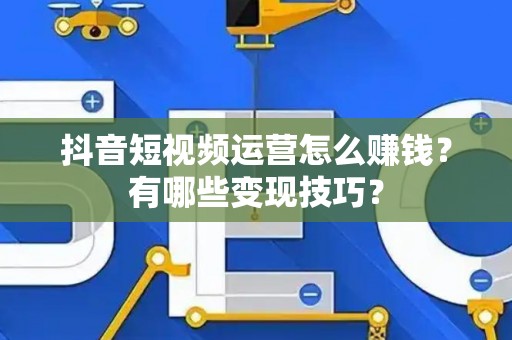 抖音短视频运营怎么赚钱？有哪些变现技巧？