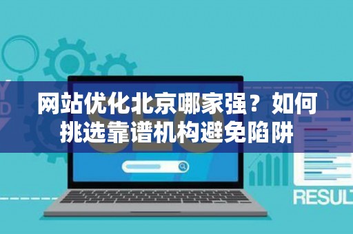 网站优化北京哪家强？如何挑选靠谱机构避免陷阱