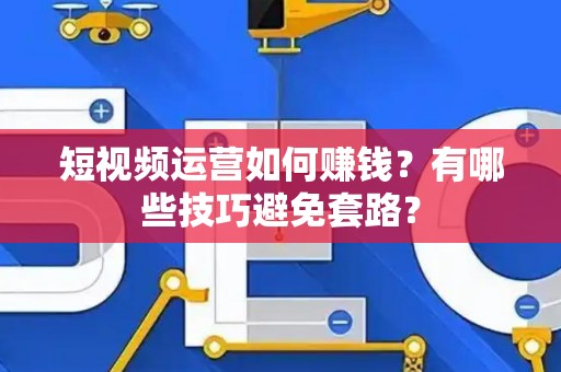 短视频运营如何赚钱？有哪些技巧避免套路？