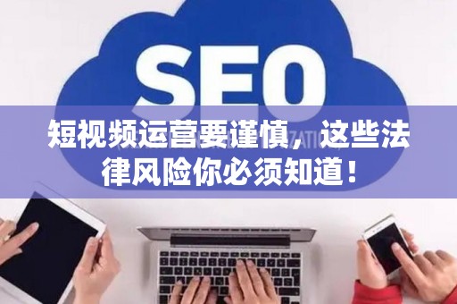 短视频运营要谨慎，这些法律风险你必须知道！