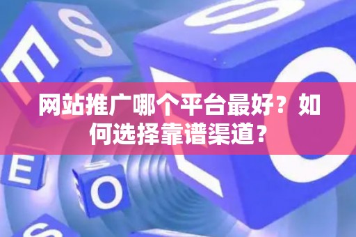 网站推广哪个平台最好？如何选择靠谱渠道？
