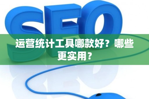 运营统计工具哪款好？哪些更实用？