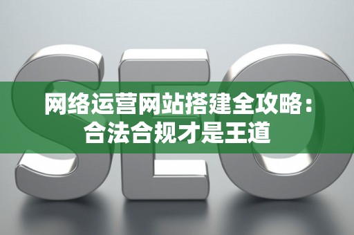 网络运营网站搭建全攻略：合法合规才是王道