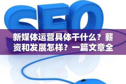 新媒体运营具体干什么？薪资和发展怎样？一篇文章全搞懂