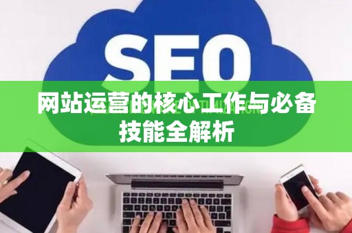 网站运营的核心工作与必备技能全解析