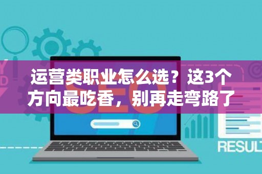 运营类职业怎么选？这3个方向最吃香，别再走弯路了