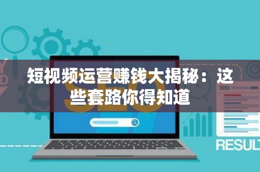 短视频运营赚钱大揭秘：这些套路你得知道