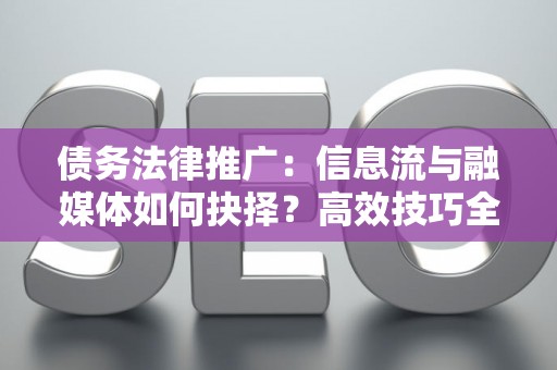 债务法律推广：信息流与融媒体如何抉择？高效技巧全解析