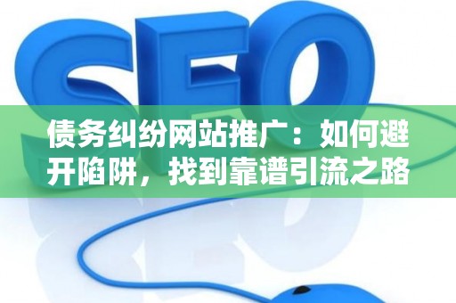 债务纠纷网站推广：如何避开陷阱，找到靠谱引流之路？