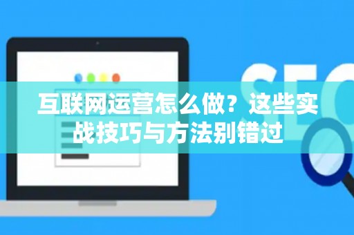 互联网运营怎么做？这些实战技巧与方法别错过