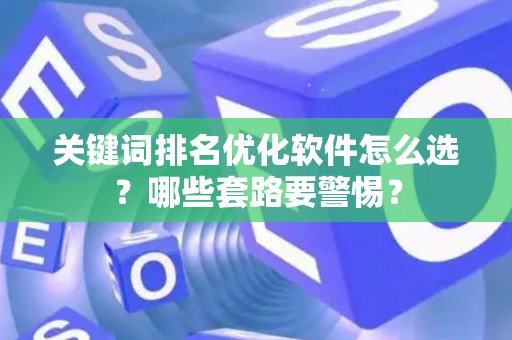 关键词排名优化软件怎么选？哪些套路要警惕？