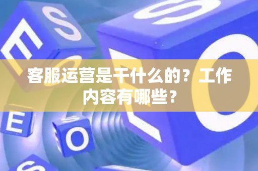 客服运营是干什么的？工作内容有哪些？