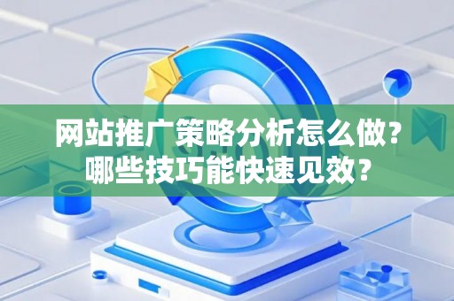网站推广策略分析怎么做？哪些技巧能快速见效？