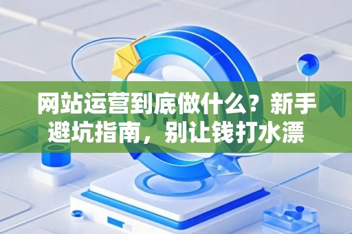 网站运营到底做什么？新手避坑指南，别让钱打水漂