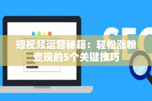 短视频运营秘籍：轻松涨粉变现的5个关键技巧