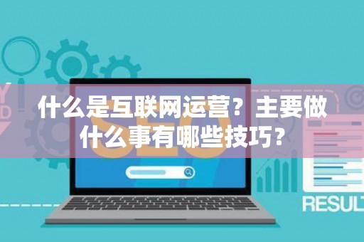 什么是互联网运营？主要做什么事有哪些技巧？