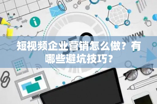 短视频企业营销怎么做？有哪些避坑技巧？