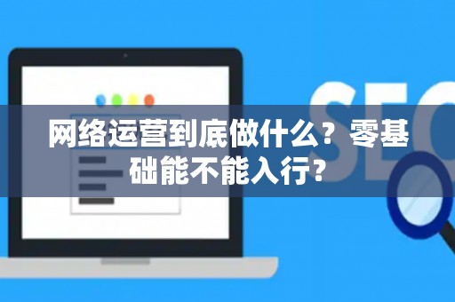 网络运营到底做什么？零基础能不能入行？