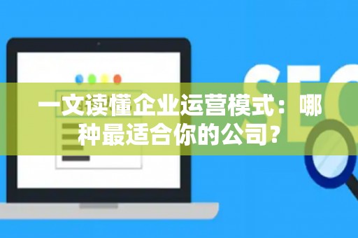 一文读懂企业运营模式：哪种最适合你的公司？