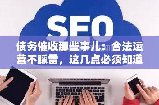 债务催收那些事儿：合法运营不踩雷，这几点必须知道