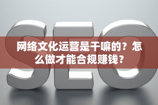 网络文化运营是干嘛的？怎么做才能合规赚钱？