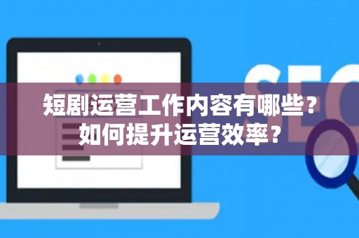 短剧运营工作内容有哪些？如何提升运营效率？