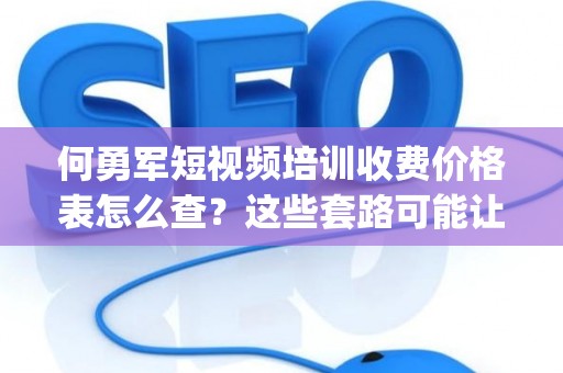 何勇军短视频培训收费价格表怎么查？这些套路可能让你背上"培训贷"