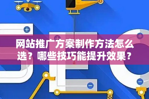 网站推广方案制作方法怎么选？哪些技巧能提升效果？