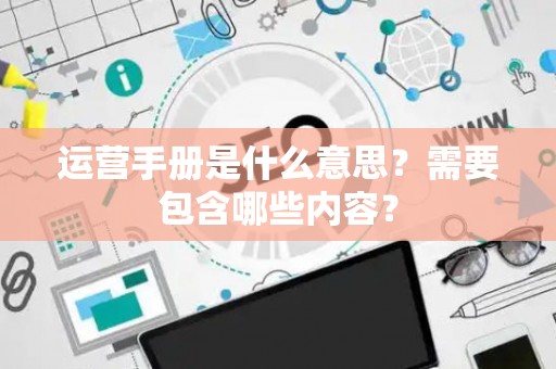 运营手册是什么意思？需要包含哪些内容？