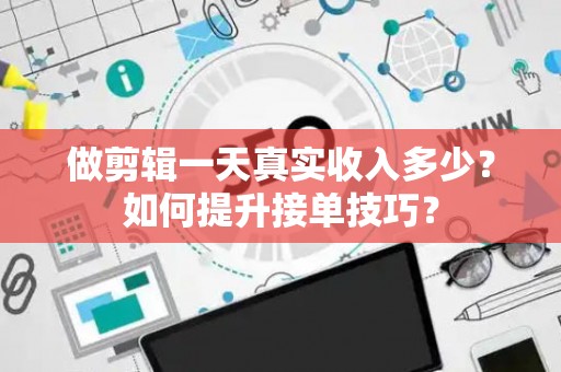 做剪辑一天真实收入多少？如何提升接单技巧？