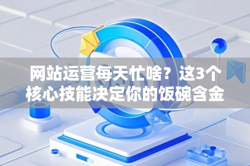 网站运营每天忙啥？这3个核心技能决定你的饭碗含金量