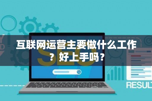互联网运营主要做什么工作？好上手吗？