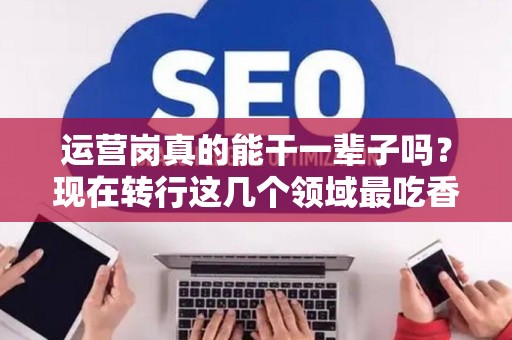 运营岗真的能干一辈子吗？现在转行这几个领域最吃香！