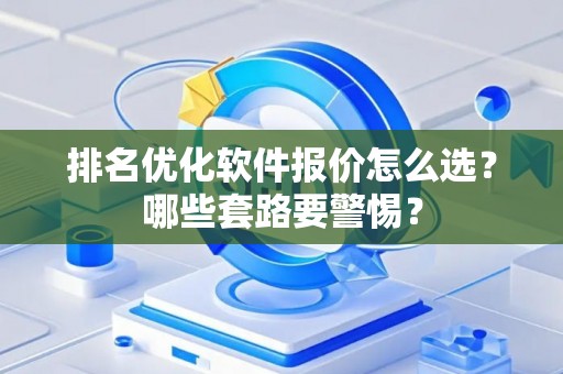 排名优化软件报价怎么选？哪些套路要警惕？
