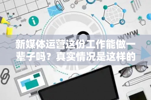 新媒体运营这份工作能做一辈子吗？真实情况是这样的