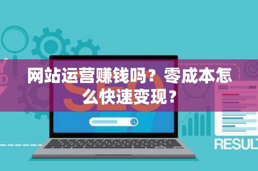 网站运营赚钱吗？零成本怎么快速变现？