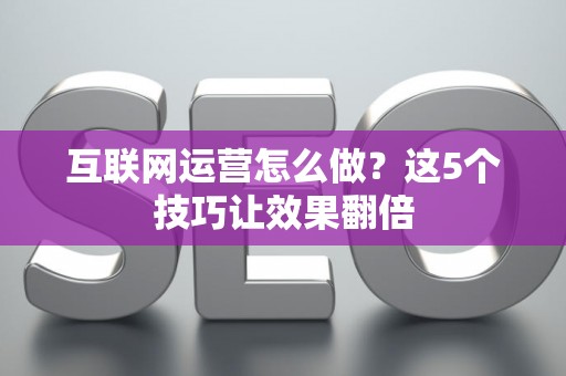 互联网运营怎么做？这5个技巧让效果翻倍
