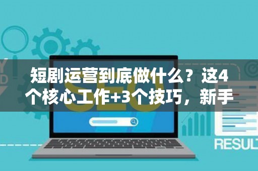 短剧运营到底做什么？这4个核心工作+3个技巧，新手也能快速上手