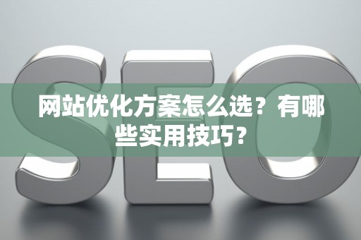 网站优化方案怎么选？有哪些实用技巧？