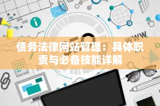 债务法律网站管理：具体职责与必备技能详解