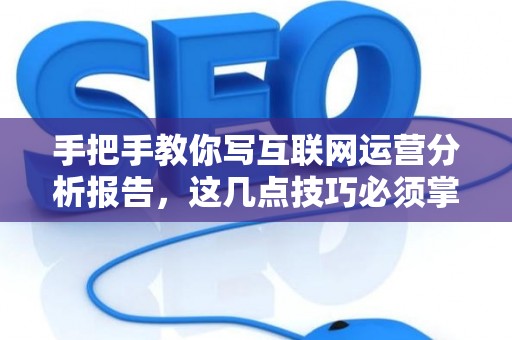 手把手教你写互联网运营分析报告，这几点技巧必须掌握