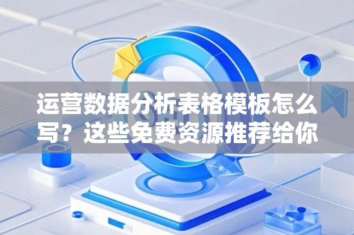 运营数据分析表格模板怎么写？这些免费资源推荐给你