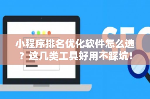 小程序排名优化软件怎么选？这几类工具好用不踩坑！