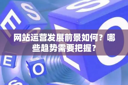 网站运营发展前景如何？哪些趋势需要把握？