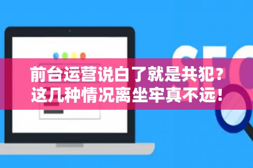 前台运营说白了就是共犯？这几种情况离坐牢真不远！
