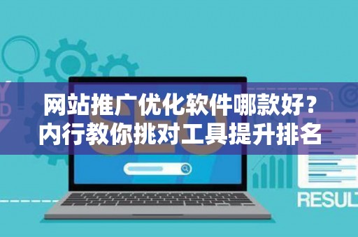 网站推广优化软件哪款好？内行教你挑对工具提升排名
