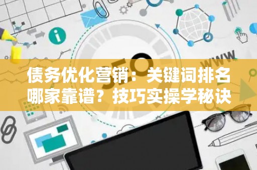 债务优化营销：关键词排名哪家靠谱？技巧实操学秘诀