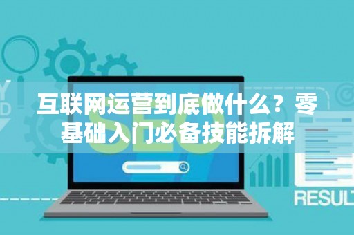 互联网运营到底做什么？零基础入门必备技能拆解